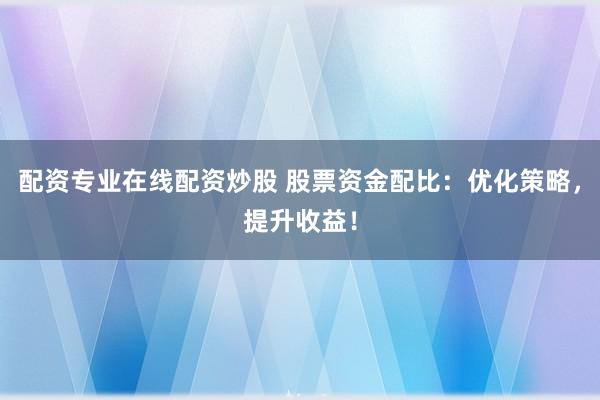 配资专业在线配资炒股 股票资金配比：优化策略，提升收益！