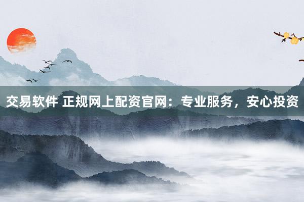交易软件 正规网上配资官网：专业服务，安心投资