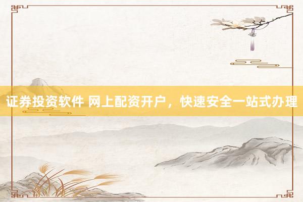 证券投资软件 网上配资开户,快速安全一站式办理