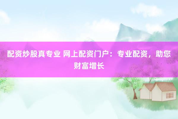 配资炒股真专业 网上配资门户：专业配资，助您财富增长