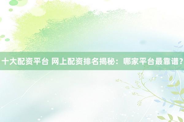 十大配资平台 网上配资排名揭秘：哪家平台最靠谱？