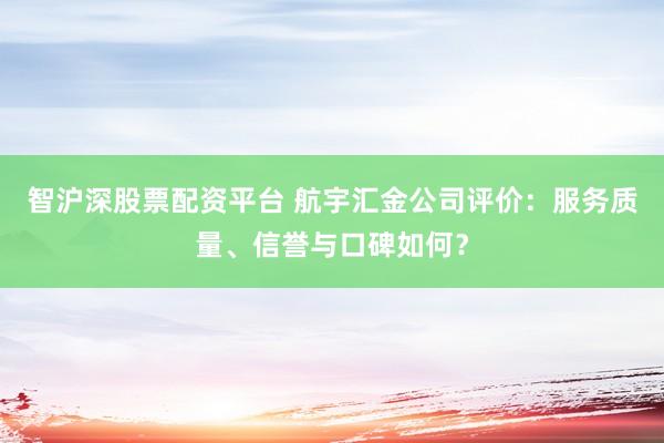 智沪深股票配资平台 航宇汇金公司评价：服务质量、信誉与口碑如何？