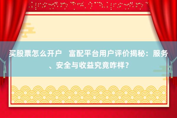 买股票怎么开户   富配平台用户评价揭秘：服务、安全与收益究竟咋样？