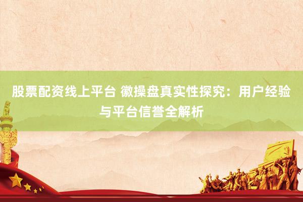 股票配资线上平台 徽操盘真实性探究:用户经验与平台信誉全解析