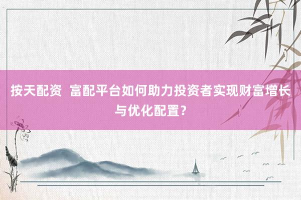 按天配资  富配平台如何助力投资者实现财富增长与优化配置？