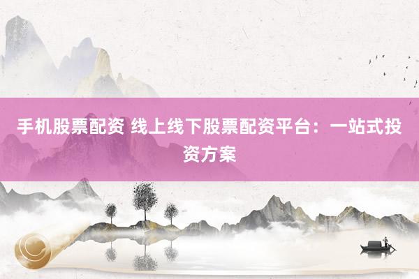 手机股票配资 线上线下股票配资平台：一站式投资方案