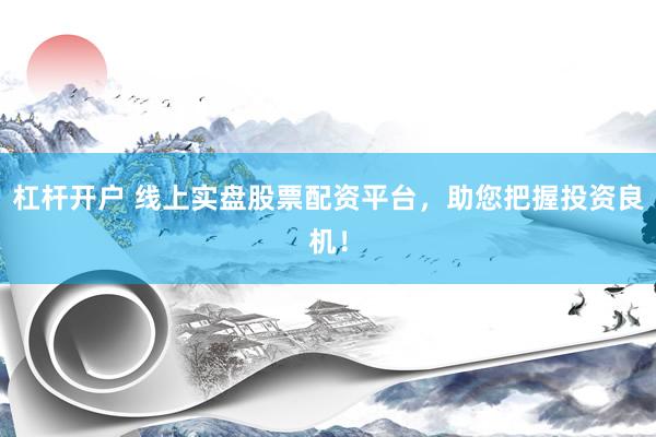 杠杆开户 线上实盘股票配资平台，助您把握投资良机！