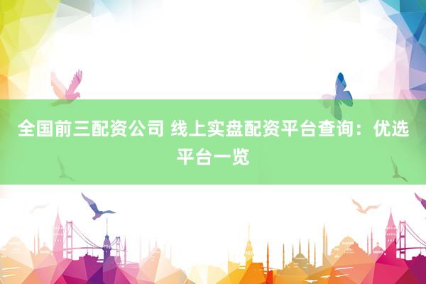 全国前三配资公司 线上实盘配资平台查询：优选平台一览