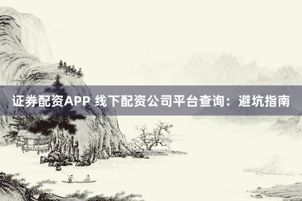 证券配资APP 线下配资公司平台查询：避坑指南