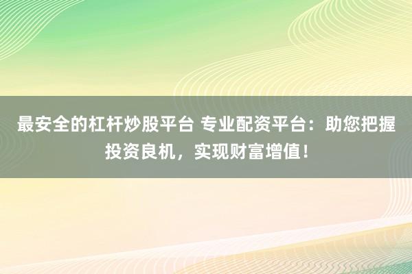 最安全的杠杆炒股平台 专业配资平台：助您把握投资良机，实现财富增值！