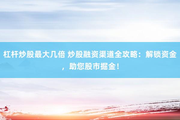 杠杆炒股最大几倍 炒股融资渠道全攻略：解锁资金，助您股市掘金！