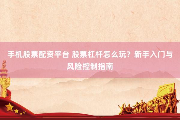 手机股票配资平台 股票杠杆怎么玩？新手入门与风险控制指南