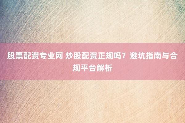 股票配资专业网 炒股配资正规吗？避坑指南与合规平台解析
