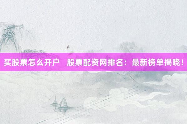 买股票怎么开户   股票配资网排名：最新榜单揭晓！