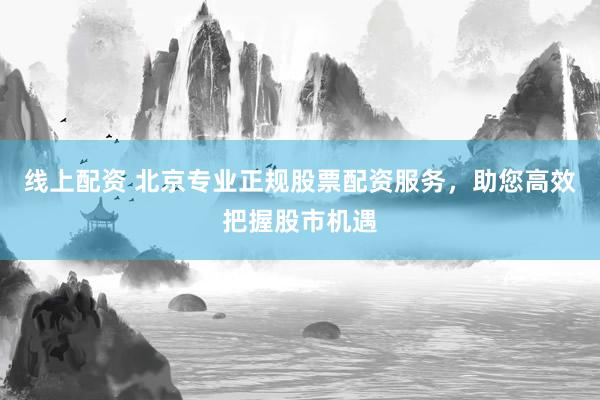 线上配资 北京专业正规股票配资服务，助您高效把握股市机遇