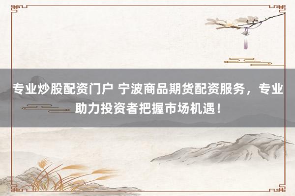 专业炒股配资门户 宁波商品期货配资服务，专业助力投资者把握市场机遇！