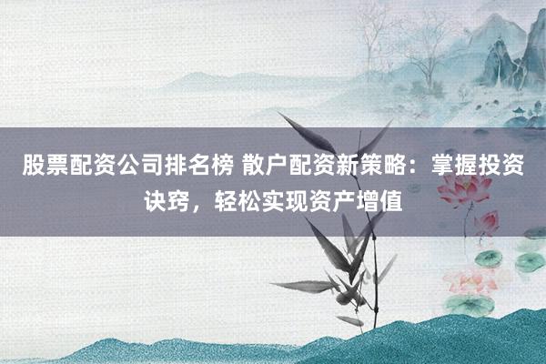 股票配资公司排名榜 散户配资新策略：掌握投资诀窍，轻松实现资产增值