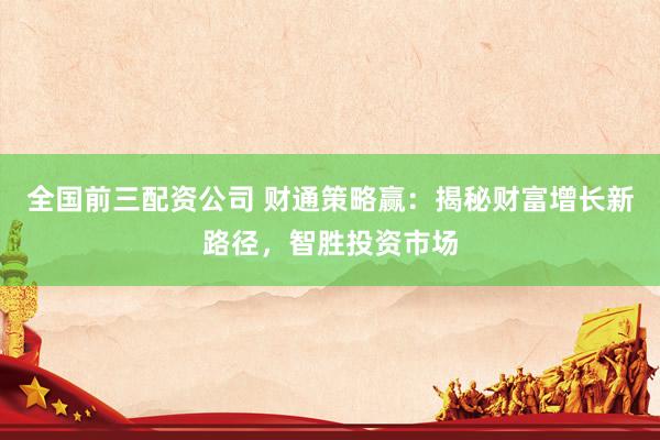 全国前三配资公司 财通策略赢：揭秘财富增长新路径，智胜投资市场