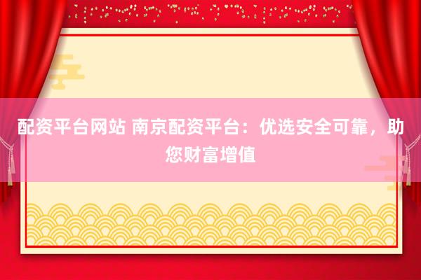 配资平台网站 南京配资平台：优选安全可靠，助您财富增值