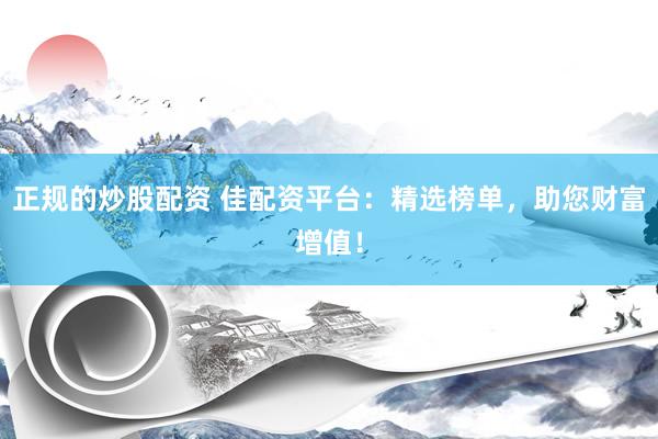正规的炒股配资 佳配资平台：精选榜单，助您财富增值！