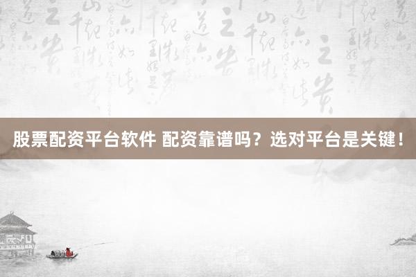 股票配资平台软件 配资靠谱吗？选对平台是关键！