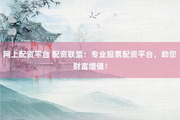 网上配资平台 配资联盟：专业股票配资平台，助您财富增值！