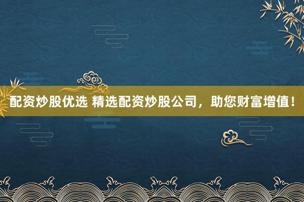 配资炒股优选 精选配资炒股公司，助您财富增值！