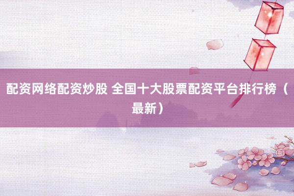 配资网络配资炒股 全国十大股票配资平台排行榜（最新）