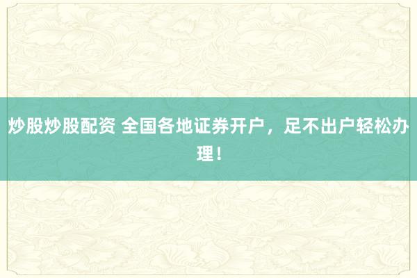 炒股炒股配资 全国各地证券开户，足不出户轻松办理！