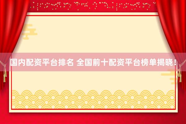 国内配资平台排名 全国前十配资平台榜单揭晓！