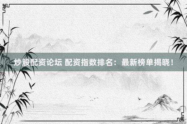 炒股配资论坛 配资指数排名：最新榜单揭晓！