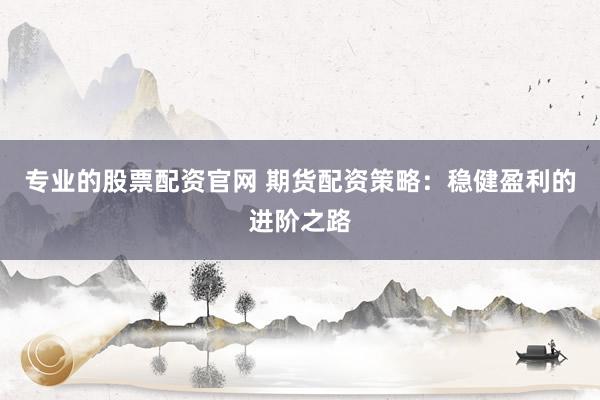 专业的股票配资官网 期货配资策略：稳健盈利的进阶之路