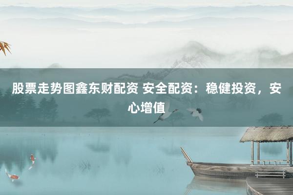 股票走势图鑫东财配资 安全配资：稳健投资，安心增值