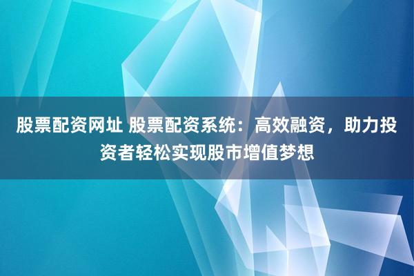 股票配资网址 股票配资系统：高效融资，助力投资者轻松实现股市增值梦想