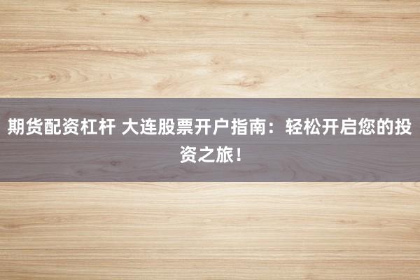 期货配资杠杆 大连股票开户指南：轻松开启您的投资之旅！