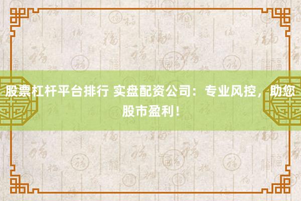 股票杠杆平台排行 实盘配资公司：专业风控，助您股市盈利！