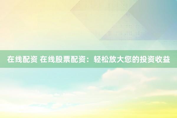 在线配资 在线股票配资：轻松放大您的投资收益