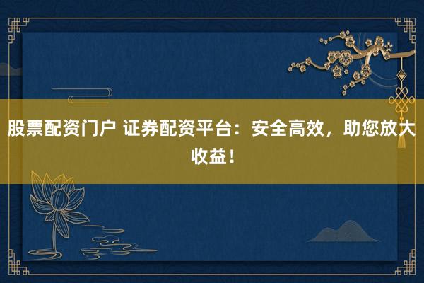 股票配资门户 证券配资平台：安全高效，助您放大收益！