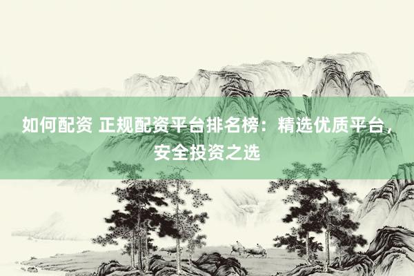 如何配资 正规配资平台排名榜：精选优质平台，安全投资之选