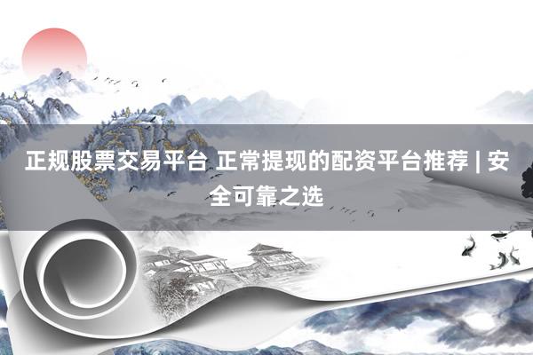 正规股票交易平台 正常提现的配资平台推荐 | 安全可靠之选