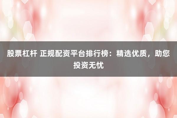 股票杠杆 正规配资平台排行榜：精选优质，助您投资无忧