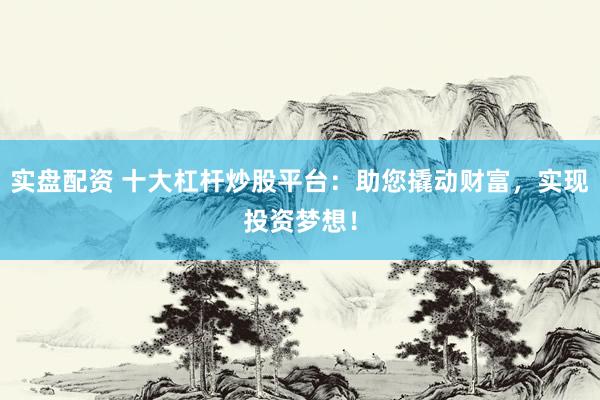 实盘配资 十大杠杆炒股平台：助您撬动财富，实现投资梦想！