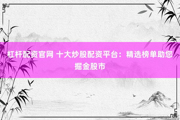 杠杆配资官网 十大炒股配资平台：精选榜单助您掘金股市