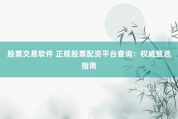 股票交易软件 正规股票配资平台查询:权威甄选指南