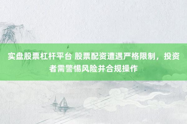 实盘股票杠杆平台 股票配资遭遇严格限制，投资者需警惕风险并合规操作