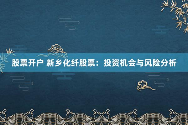 股票开户 新乡化纤股票：投资机会与风险分析