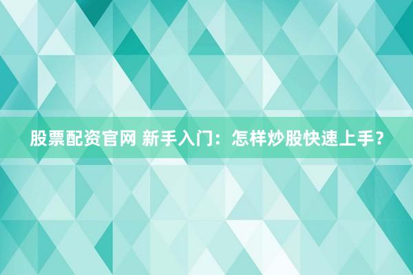 股票配资官网 新手入门：怎样炒股快速上手？