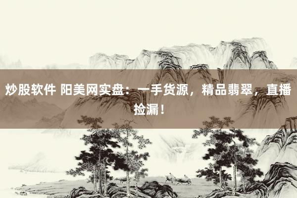 炒股软件 阳美网实盘：一手货源，精品翡翠，直播捡漏！