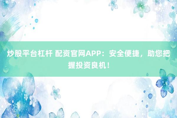 炒股平台杠杆 配资官网APP：安全便捷，助您把握投资良机！