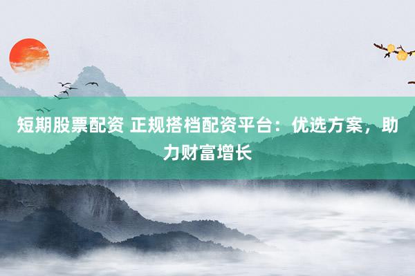 短期股票配资 正规搭档配资平台：优选方案，助力财富增长